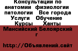 Консультации по анатомии, физиологии, патологии - Все города Услуги » Обучение. Курсы   . Ханты-Мансийский,Белоярский г.